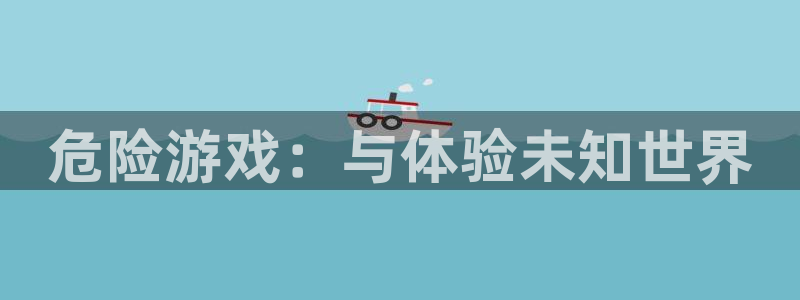沐鸣网址官网：危险游戏：与体验未知世界