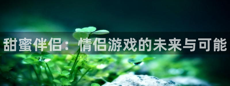 沐鸣手机网页版登录：甜蜜伴侣：情侣游戏的未来与可能