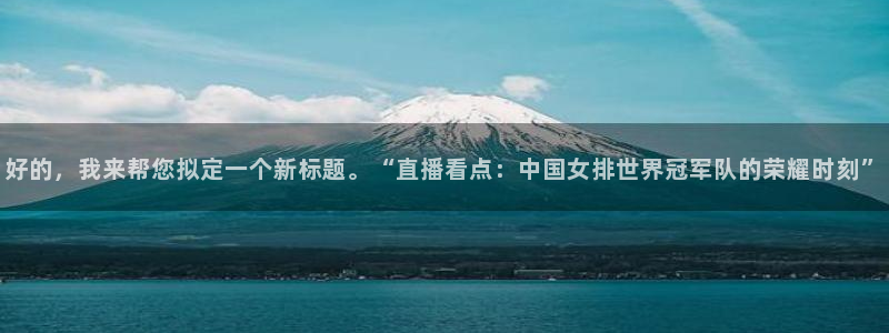 360免费直播超清 看球吧：好的，我来帮您拟定一个新标题。“直播看点：中国女排世界冠军队的荣耀时刻”
