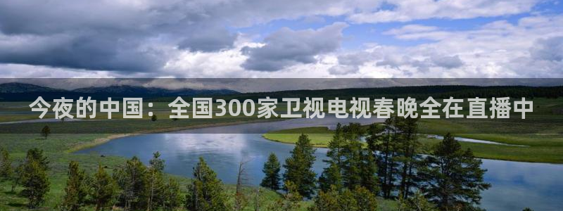 鲨鱼直播nba在线看球吧：今夜的中国：全国300家卫视电视春晚全在直播中